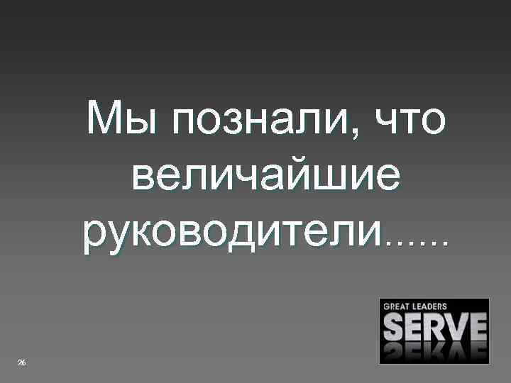 Мы познали, что величайшие руководители…… 26 