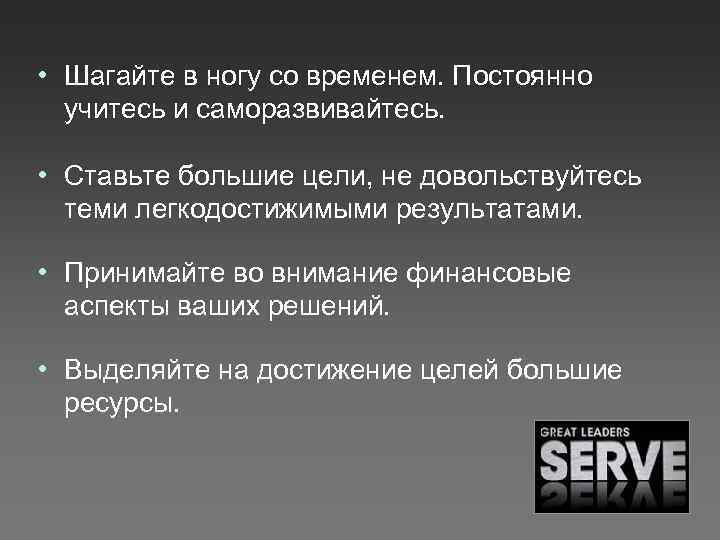  • Шагайте в ногу со временем. Постоянно учитесь и саморазвивайтесь. • Ставьте большие