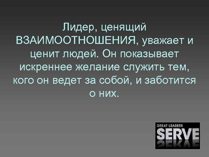 Лидер, ценящий ВЗАИМООТНОШЕНИЯ, уважает и ценит людей. Он показывает искреннее желание служить тем, кого