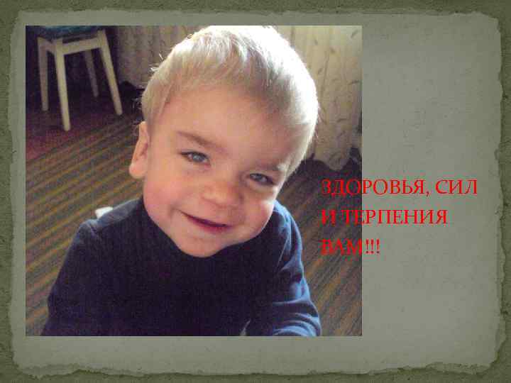 ЗДОРОВЬЯ, СИЛ И ТЕРПЕНИЯ ВАМ!!! 