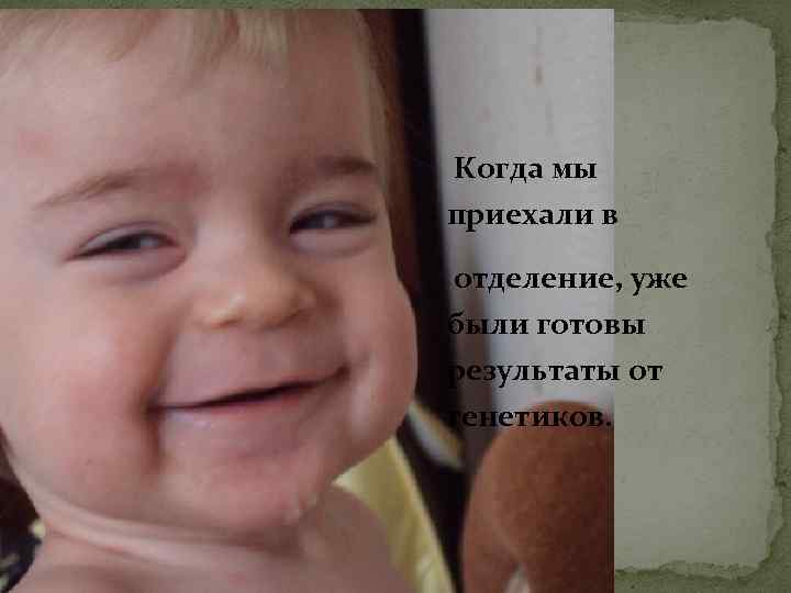 Когда мы приехали в отделение, уже были готовы результаты от генетиков. 