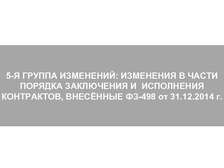 5 -Я ГРУППА ИЗМЕНЕНИЙ: ИЗМЕНЕНИЯ В ЧАСТИ ПОРЯДКА ЗАКЛЮЧЕНИЯ И ИСПОЛНЕНИЯ КОНТРАКТОВ, ВНЕСЁННЫЕ ФЗ-498