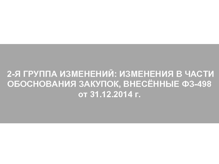  2 -Я ГРУППА ИЗМЕНЕНИЙ: ИЗМЕНЕНИЯ В ЧАСТИ ОБОСНОВАНИЯ ЗАКУПОК, ВНЕСЁННЫЕ ФЗ-498 от 31.