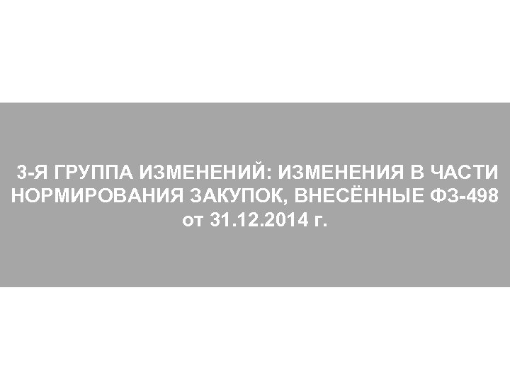  3 -Я ГРУППА ИЗМЕНЕНИЙ: ИЗМЕНЕНИЯ В ЧАСТИ НОРМИРОВАНИЯ ЗАКУПОК, ВНЕСЁННЫЕ ФЗ-498 от 31.