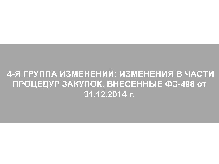  4 -Я ГРУППА ИЗМЕНЕНИЙ: ИЗМЕНЕНИЯ В ЧАСТИ ПРОЦЕДУР ЗАКУПОК, ВНЕСЁННЫЕ ФЗ-498 от 31.