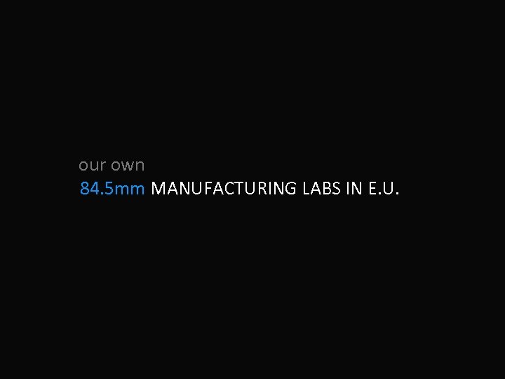 our own 84. 5 mm MANUFACTURING LABS IN E. U. 