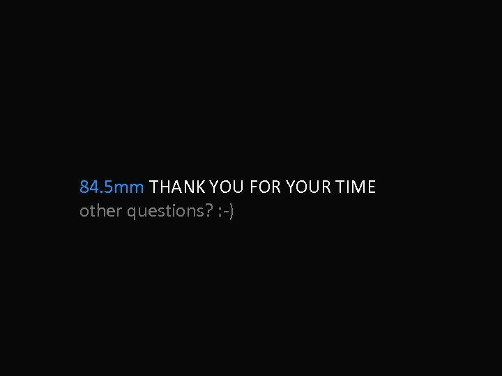 84. 5 mm THANK YOU FOR YOUR TIME other questions? : -) 