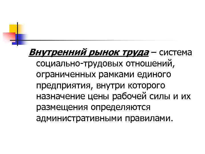 Внутренний рынок труда – система социально-трудовых отношений, ограниченных рамками единого предприятия, внутри которого назначение