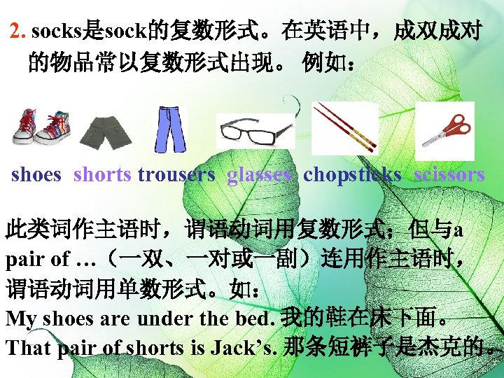 2. socks是sock的复数形式。在英语中，成双成对 的物品常以复数形式出现。 例如： shoes shorts trousers glasses chopsticks scissors 此类词作主语时，谓语动词用复数形式；但与a pair of …（一双、一对或一副）连用作主语时，
