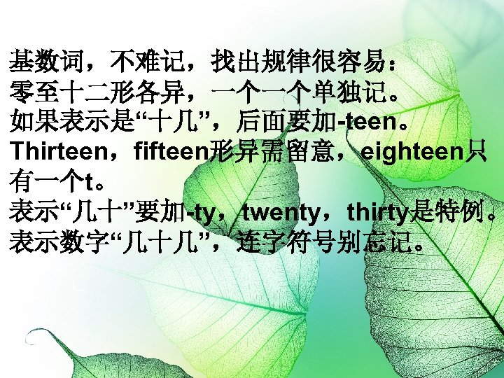 基数词，不难记，找出规律很容易： 零至十二形各异，一个一个单独记。 如果表示是“十几”，后面要加-teen。 Thirteen，fifteen形异需留意，eighteen只 有一个t。 表示“几十”要加-ty，twenty，thirty是特例。 表示数字“几十几”，连字符号别忘记。 