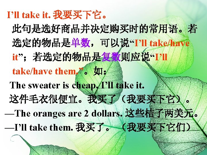 I’ll take it. 我要买下它。 此句是选好商品并决定购买时的常用语。若 选定的物品是单数，可以说“I’ll take/have it”；若选定的物品是复数则应说“I’ll take/have them. ”。如： The sweater is