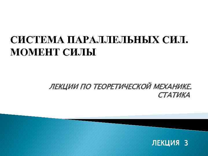 СИСТЕМА ПАРАЛЛЕЛЬНЫХ СИЛ. МОМЕНТ СИЛЫ ЛЕКЦИИ ПО ТЕОРЕТИЧЕСКОЙ МЕХАНИКЕ. СТАТИКА ЛЕКЦИЯ 3 