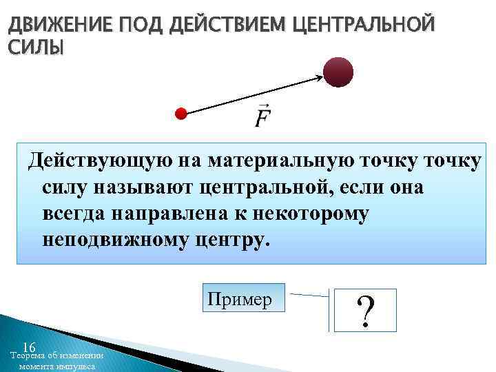 ДВИЖЕНИЕ ПОД ДЕЙСТВИЕМ ЦЕНТРАЛЬНОЙ СИЛЫ Действующую на материальную точку силу называют центральной, если она
