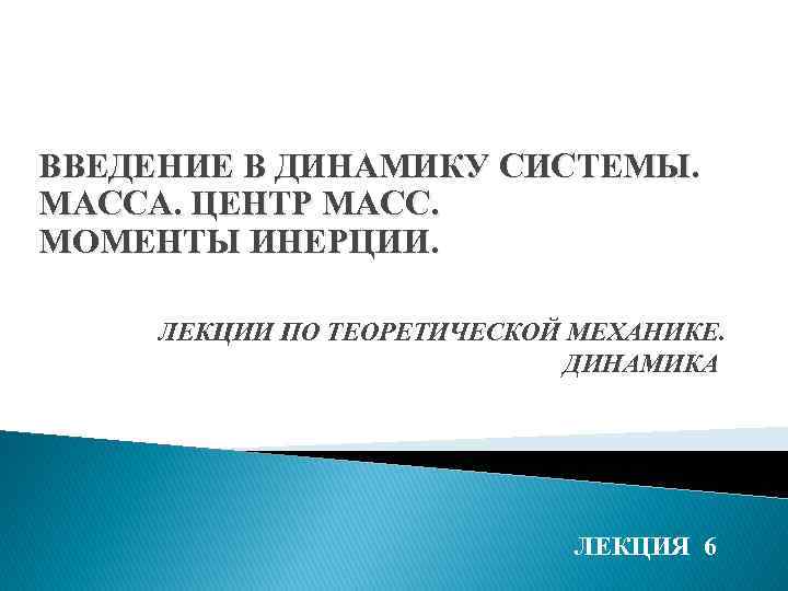 ВВЕДЕНИЕ В ДИНАМИКУ СИСТЕМЫ. МАССА. ЦЕНТР МАСС. МОМЕНТЫ ИНЕРЦИИ. ЛЕКЦИИ ПО ТЕОРЕТИЧЕСКОЙ МЕХАНИКЕ. ДИНАМИКА