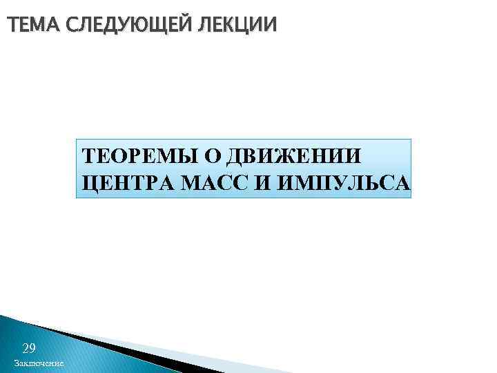 ТЕМА СЛЕДУЮЩЕЙ ЛЕКЦИИ ТЕОРЕМЫ О ДВИЖЕНИИ ЦЕНТРА МАСС И ИМПУЛЬСА 29 Заключение 