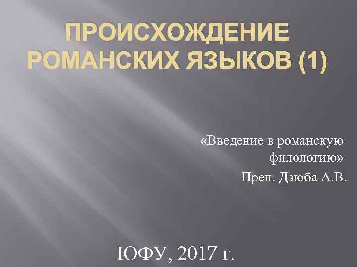 ПРОИСХОЖДЕНИЕ РОМАНСКИХ ЯЗЫКОВ (1) «Введение в романскую филологию» Преп. Дзюба А. В. ЮФУ, 2017