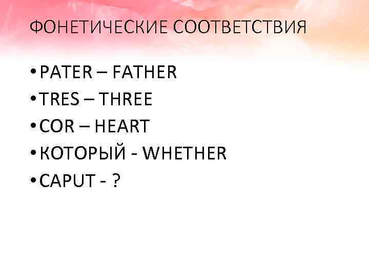 ФОНЕТИЧЕСКИЕ СООТВЕТСТВИЯ • PATER – FATHER • TRES – THREE • COR – HEART