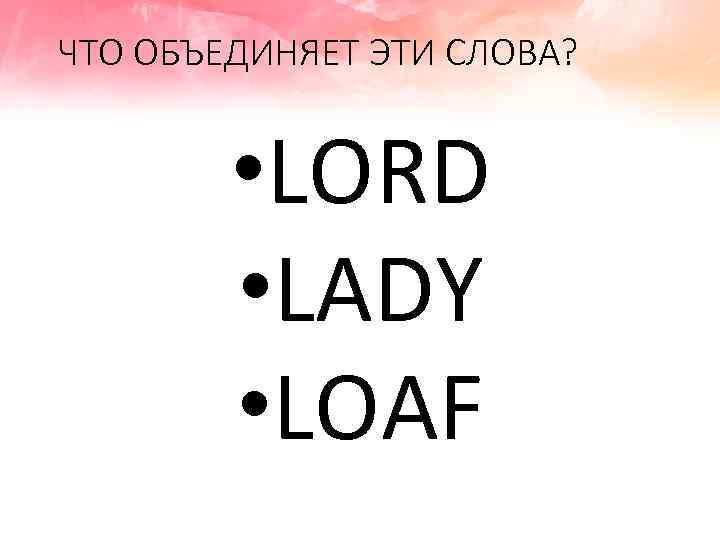 ЧТО ОБЪЕДИНЯЕТ ЭТИ СЛОВА? • LORD • LADY • LOAF 