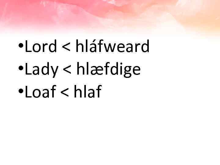  • Lord < hláfweard • Lady < hlæfdige • Loaf < hlaf 