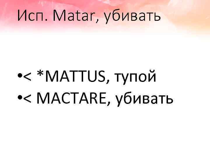 Исп. Matar, убивать • < *MATTUS, тупой • < MACTARE, убивать 