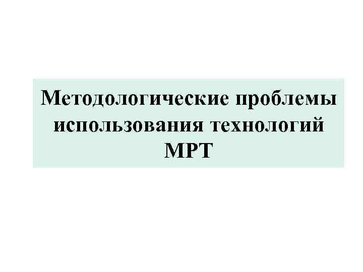 Методологические проблемы использования технологий МРТ 