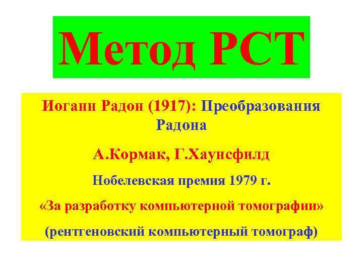 Метод РСТ Иоганн Радон (1917): Преобразования Радона А. Кормак, Г. Хаунсфилд Нобелевская премия 1979