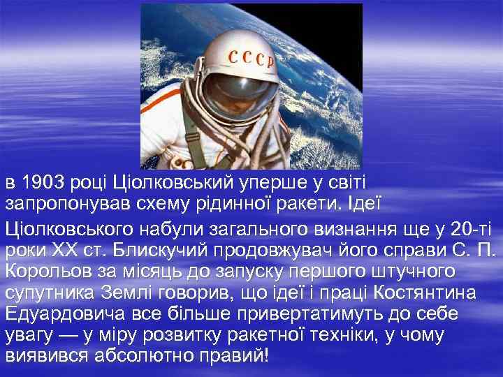 в 1903 році Ціолковський уперше у світі запропонував схему рідинної ракети. Ідеї Ціолковського набули