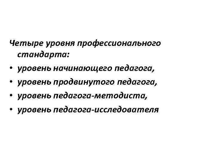 Четыре уровня профессионального стандарта: • уровень начинающего педагога, • уровень продвинутого педагога, • уровень