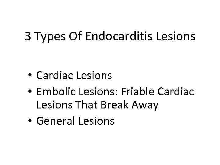 3 Types Of Endocarditis Lesions • Cardiac Lesions • Embolic Lesions: Friable Cardiac Lesions