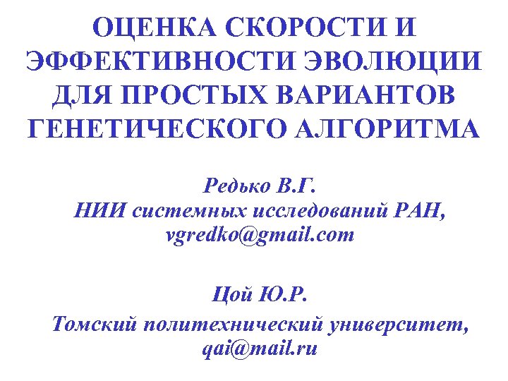 ОЦЕНКА СКОРОСТИ И ЭФФЕКТИВНОСТИ ЭВОЛЮЦИИ ДЛЯ ПРОСТЫХ ВАРИАНТОВ ГЕНЕТИЧЕСКОГО АЛГОРИТМА Редько В. Г. НИИ