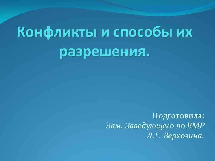 Конфликты и способы их разрешения. Подготовила: Зам. Заведующего по ВМР Л. Г. Верхозина. 