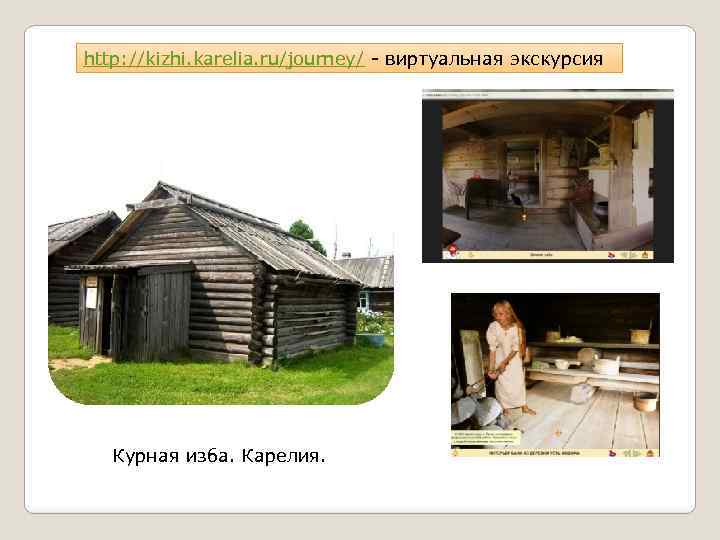 http: //kizhi. karelia. ru/journey/ - виртуальная экскурсия Курная изба. Карелия. 