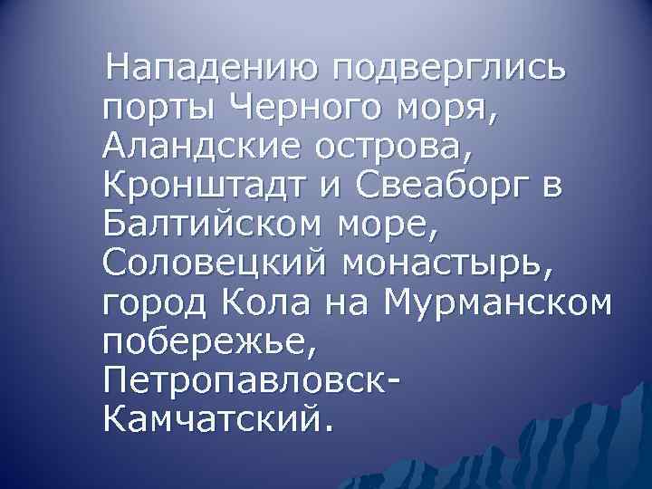 Нападению подверглись порты Черного моря, Аландские острова, Кронштадт и Свеаборг в Балтийском море, Соловецкий
