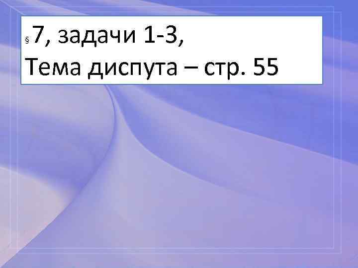 7, задачи 1 -3, Тема диспута – стр. 55 § 