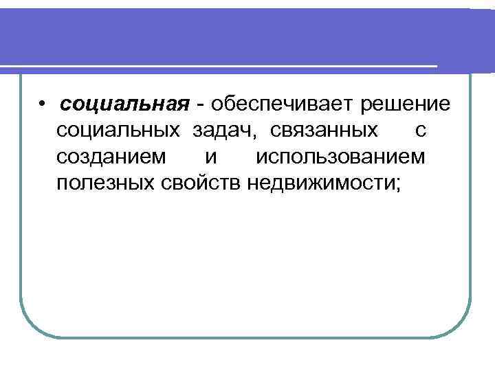  • социальная - обеспечивает решение социальных задач, связанных с созданием и использованием полезных