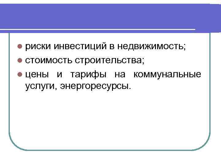 l риски инвестиций в недвижимость; l стоимость строительства; l цены и тарифы на коммунальные