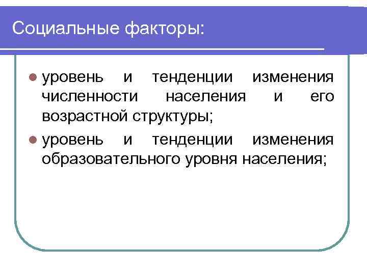 Социальные факторы: l уровень и тенденции изменения численности населения и его возрастной структуры; l