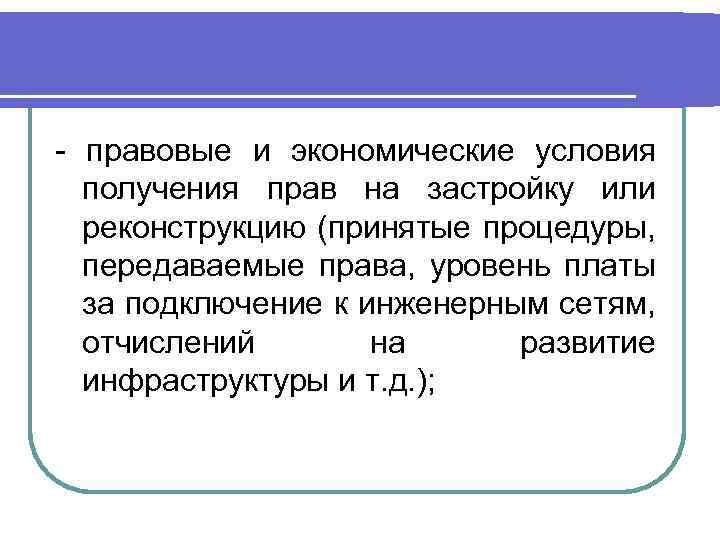 - правовые и экономические условия получения прав на застройку или реконструкцию (принятые процедуры, передаваемые