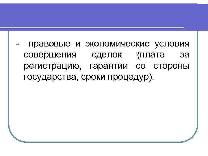 - правовые и экономические условия совершения сделок (плата за регистрацию, гарантии со стороны государства,