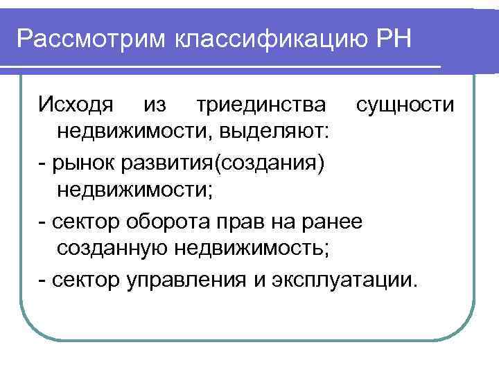 Рассмотрим классификацию РН Исходя из триединства сущности недвижимости, выделяют: - рынок развития(создания) недвижимости; -