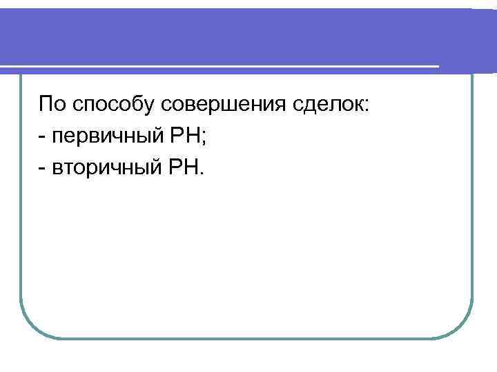 По способу совершения сделок: - первичный РН; - вторичный РН. 