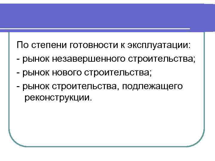 По степени готовности к эксплуатации: - рынок незавершенного строительства; - рынок нового строительства; -