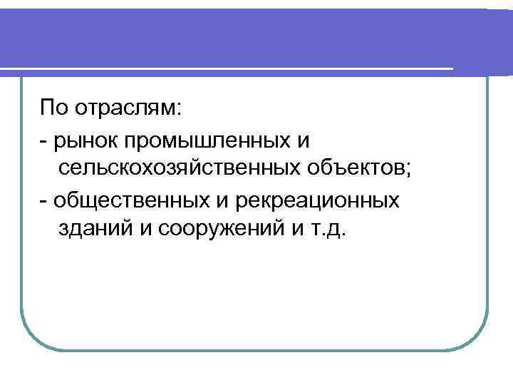 По отраслям: - рынок промышленных и сельскохозяйственных объектов; - общественных и рекреационных зданий и