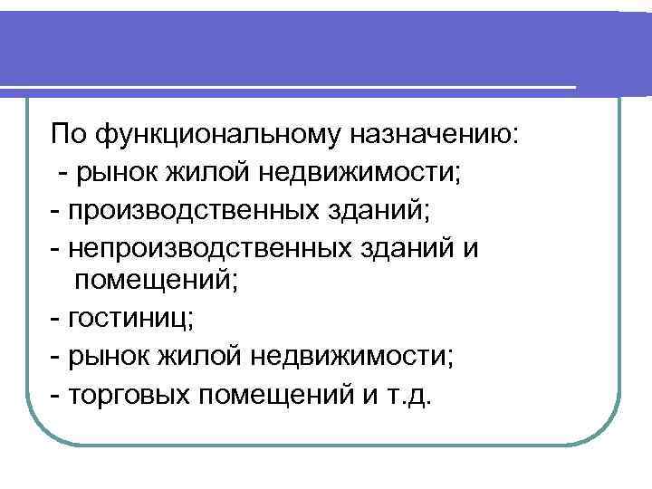 По функциональному назначению: - рынок жилой недвижимости; - производственных зданий; - непроизводственных зданий и