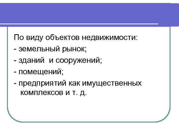 По виду объектов недвижимости: - земельный рынок; - зданий и сооружений; - помещений; -