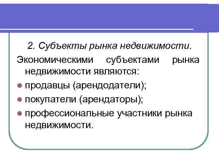 2. Субъекты рынка недвижимости. Экономическими субъектами рынка недвижимости являются: l продавцы (арендодатели); l покупатели