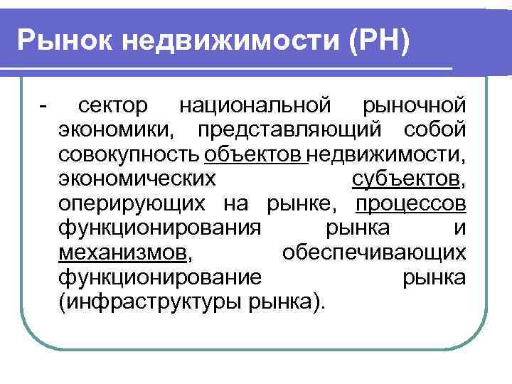 Рынок недвижимости (РН) - сектор национальной рыночной экономики, представляющий собой совокупность объектов недвижимости, экономических