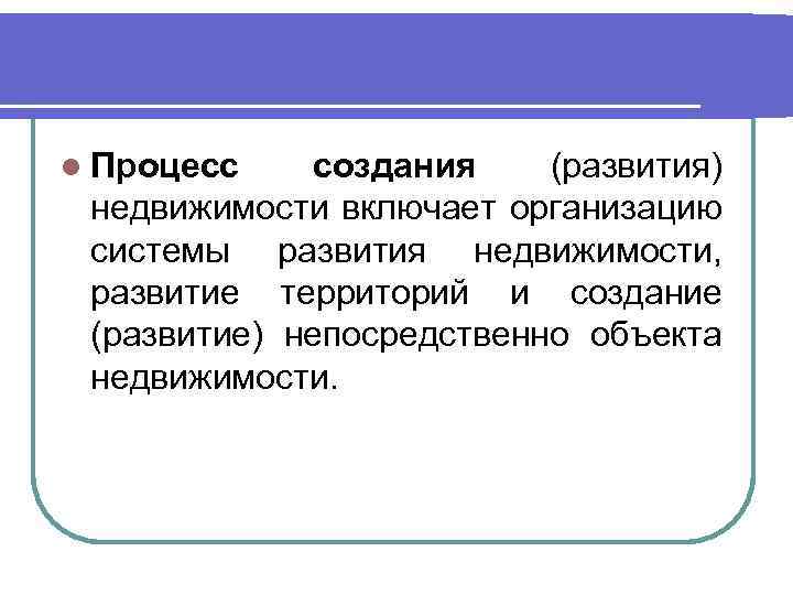 l Процесс создания (развития) недвижимости включает организацию системы развития недвижимости, развитие территорий и создание