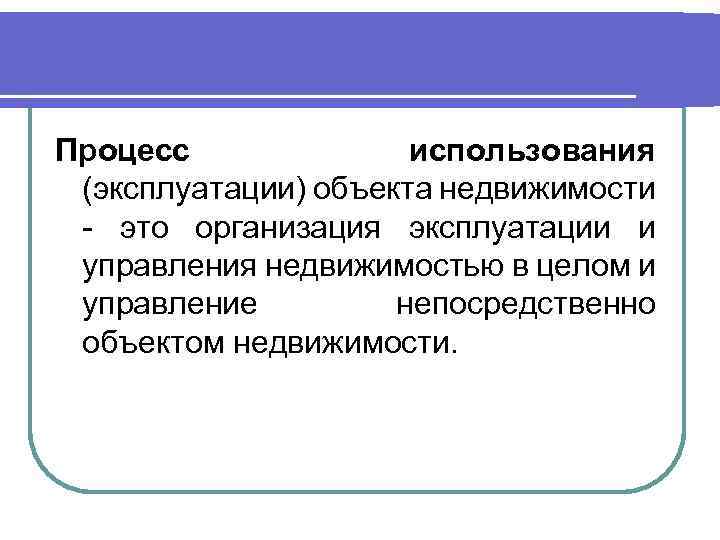 Процесс использования (эксплуатации) объекта недвижимости - это организация эксплуатации и управления недвижимостью в целом