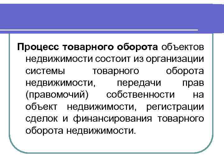 Процесс товарного оборота объектов недвижимости состоит из организации системы товарного оборота недвижимости, передачи прав